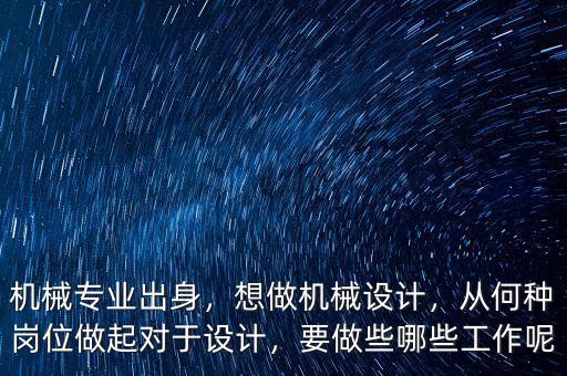機(jī)械專業(yè)出身，想做機(jī)械設(shè)計，從何種崗位做起對于設(shè)計，要做些哪些工作呢
