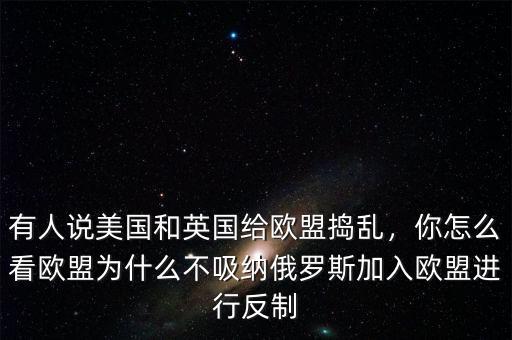 有人說美國和英國給歐盟搗亂，你怎么看歐盟為什么不吸納俄羅斯加入歐盟進行反制