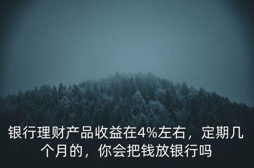 銀行理財(cái)產(chǎn)品收益在4%左右，定期幾個(gè)月的，你會(huì)把錢放銀行嗎