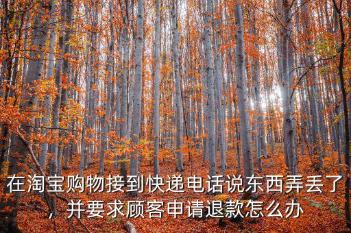 在淘寶購物接到快遞電話說東西弄丟了，并要求顧客申請退款怎么辦