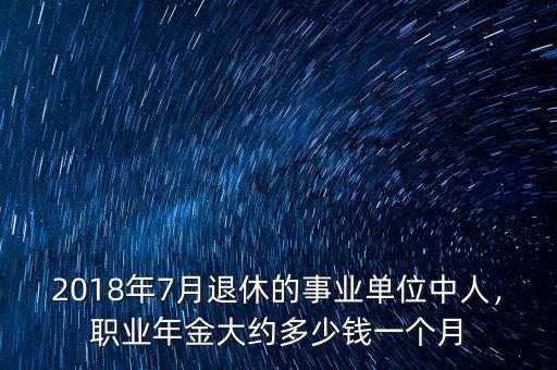 2018年7月退休的事業(yè)單位中人，職業(yè)年金大約多少錢一個月