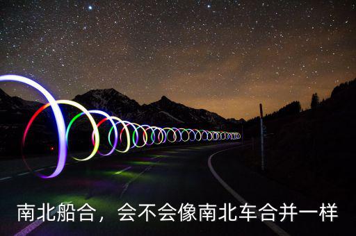 南北船合，會(huì)不會(huì)像南北車(chē)合并一樣