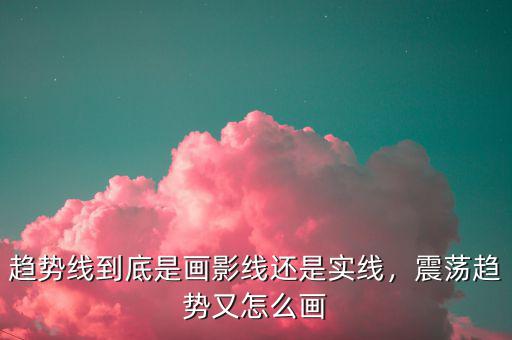 趨勢線到底是畫影線還是實線，震蕩趨勢又怎么畫
