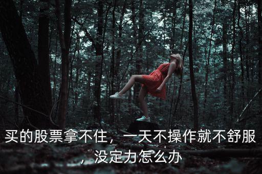 買的股票拿不住，一天不操作就不舒服，沒(méi)定力怎么辦