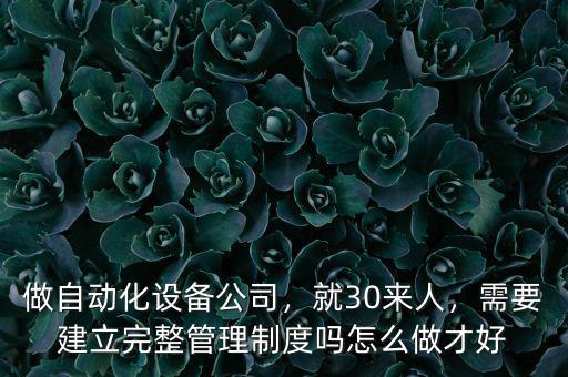做自動化設(shè)備公司，就30來人，需要建立完整管理制度嗎怎么做才好