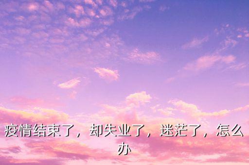疫情結束了，卻失業(yè)了，迷茫了，怎么辦