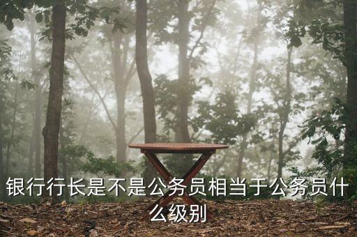 銀行行長是不是公務(wù)員相當(dāng)于公務(wù)員什么級(jí)別