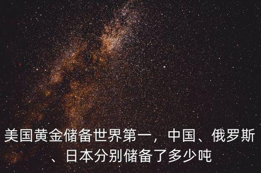 美國黃金儲備世界第一，中國、俄羅斯、日本分別儲備了多少噸