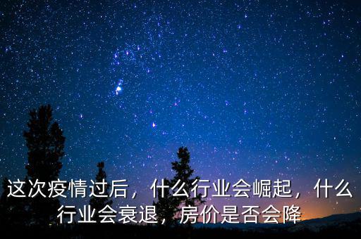 這次疫情過后，什么行業(yè)會(huì)崛起，什么行業(yè)會(huì)衰退，房價(jià)是否會(huì)降