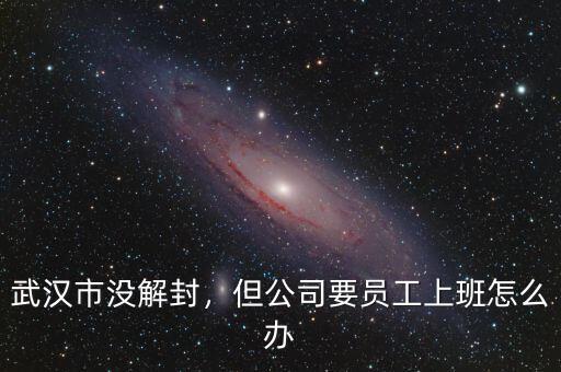 武漢市沒解封，但公司要員工上班怎么辦