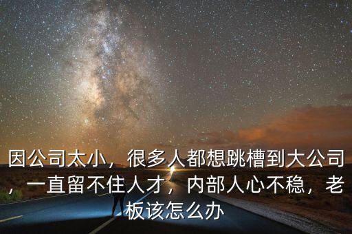 因公司太小，很多人都想跳槽到大公司，一直留不住人才，內(nèi)部人心不穩(wěn)，老板該怎么辦