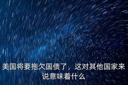 美國將要拖欠國債了，這對其他國家來說意味著什么