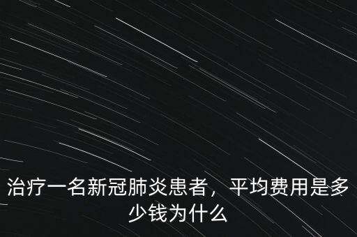 治療一名新冠肺炎患者，平均費(fèi)用是多少錢為什么