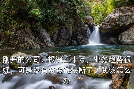剛開(kāi)的公司，投資三十萬(wàn)，業(yè)務(wù)趨勢(shì)很好，可是沒(méi)有資金鏈快斷了，我該怎么辦