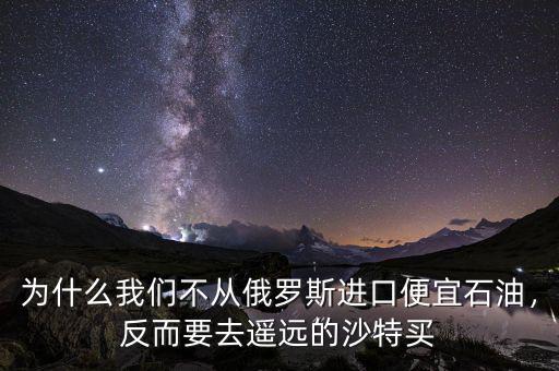 為什么我們不從俄羅斯進(jìn)口便宜石油，反而要去遙遠(yuǎn)的沙特買