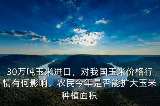 30萬噸玉米進口，對我國玉米價格行情有何影響，農(nóng)民今年是否能擴大玉米種植面積