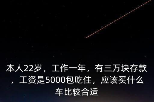 本人22歲，工作一年，有三萬塊存款，工資是5000包吃住，應(yīng)該買什么車比較合適