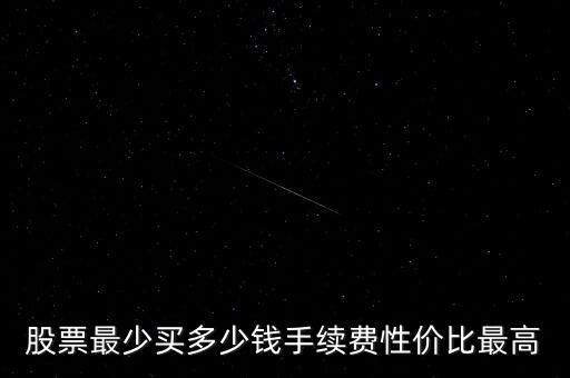 股票最少買(mǎi)多少錢(qián)手續(xù)費(fèi)性價(jià)比最高
