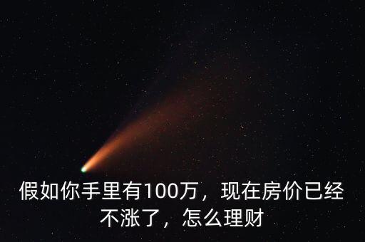 假如你手里有100萬，現(xiàn)在房價已經(jīng)不漲了，怎么理財