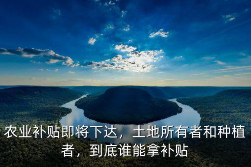 農(nóng)業(yè)補(bǔ)貼即將下達(dá)，土地所有者和種植者，到底誰能拿補(bǔ)貼