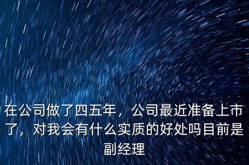 在公司做了四五年，公司最近準(zhǔn)備上市了，對我會有什么實質(zhì)的好處嗎目前是副經(jīng)理