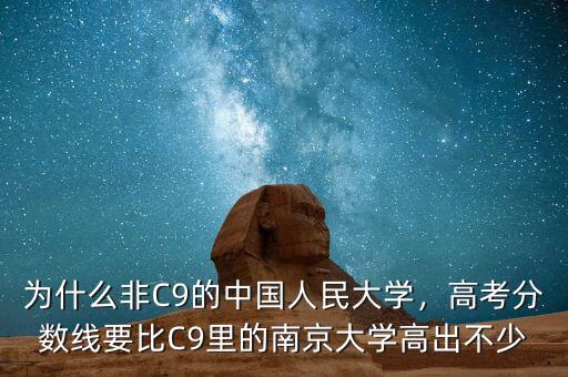 為什么非C9的中國人民大學，高考分數(shù)線要比C9里的南京大學高出不少