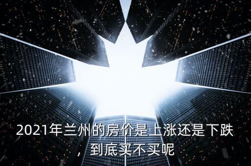2021年蘭州的房價是上漲還是下跌，到底買不買呢