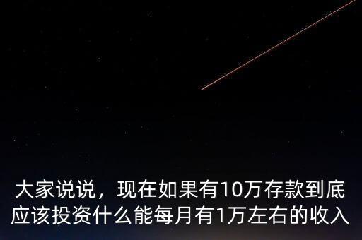 大家說說，現(xiàn)在如果有10萬存款到底應該投資什么能每月有1萬左右的收入