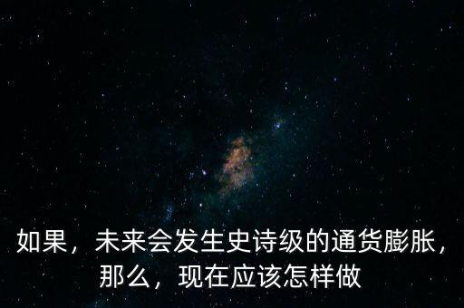 如果，未來會發(fā)生史詩級的通貨膨脹，那么，現在應該怎樣做