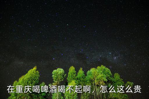 在重慶喝啤酒喝不起啊，怎么這么貴