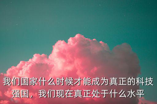 我們國(guó)家什么時(shí)候才能成為真正的科技強(qiáng)國(guó)，我們現(xiàn)在真正處于什么水平