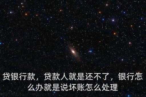 貸銀行款，貸款人就是還不了，銀行怎么辦就是說壞賬怎么處理