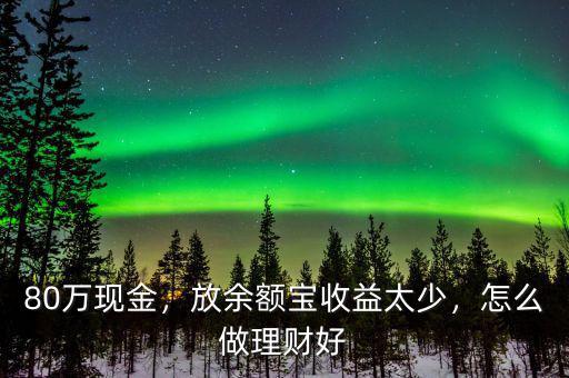 80萬現(xiàn)金，放余額寶收益太少，怎么做理財好