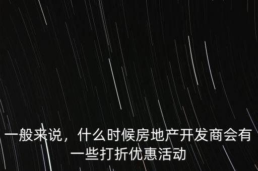 一般來說，什么時候房地產開發(fā)商會有一些打折優(yōu)惠活動