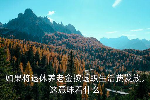 如果將退休養(yǎng)老金按退職生活費(fèi)發(fā)放，這意味著什么