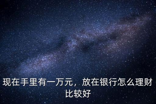現(xiàn)在手里有一萬(wàn)元，放在銀行怎么理財(cái)比較好
