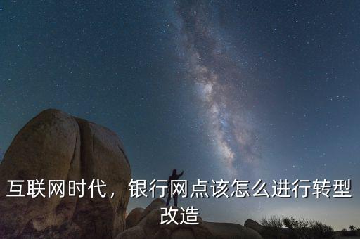 互聯(lián)網(wǎng)時代，銀行網(wǎng)點該怎么進行轉型改造
