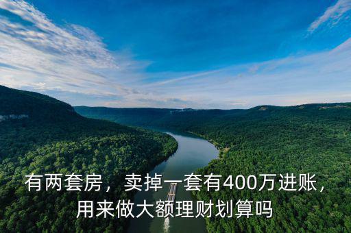 有兩套房，賣掉一套有400萬進(jìn)賬，用來做大額理財(cái)劃算嗎