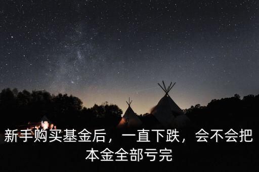 新手購買基金后，一直下跌，會不會把本金全部虧完