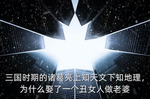 三國(guó)時(shí)期的諸葛亮上知天文下知地理，為什么娶了一個(gè)丑女人做老婆