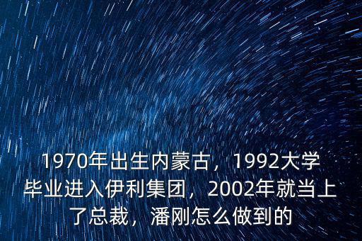 1970年出生內(nèi)蒙古，1992大學(xué)畢業(yè)進(jìn)入伊利集團(tuán)，2002年就當(dāng)上了總裁，潘剛怎么做到的