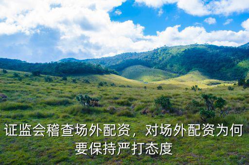 證監(jiān)會(huì)稽查場(chǎng)外配資，對(duì)場(chǎng)外配資為何要保持嚴(yán)打態(tài)度