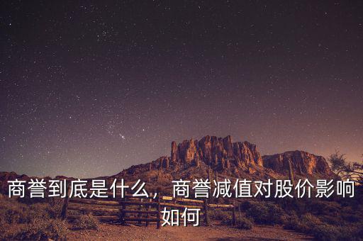 商譽(yù)到底是什么，商譽(yù)減值對(duì)股價(jià)影響如何