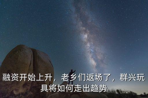 融資開始上升，老鄉(xiāng)們返場了，群興玩具將如何走出趨勢
