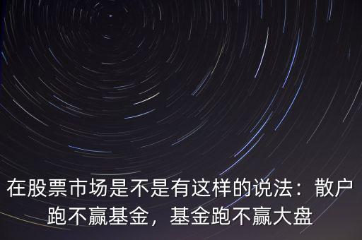 在股票市場(chǎng)是不是有這樣的說法：散戶跑不贏基金，基金跑不贏大盤