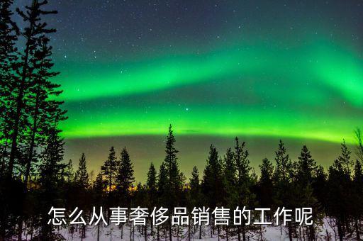 怎么從事奢侈品銷(xiāo)售的工作呢