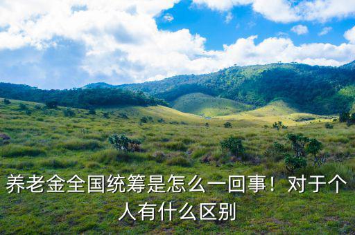 養(yǎng)老金全國統(tǒng)籌是怎么一回事！對于個人有什么區(qū)別