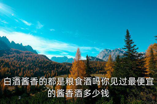 白酒醬香的都是糧食酒嗎你見(jiàn)過(guò)最便宜的醬香酒多少錢