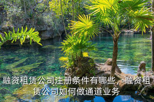 融資租賃公司注冊條件有哪些，融資租賃公司如何做通道業(yè)務(wù)