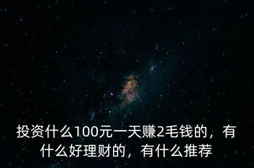 投資什么100元一天賺2毛錢的，有什么好理財?shù)?，有什么推薦